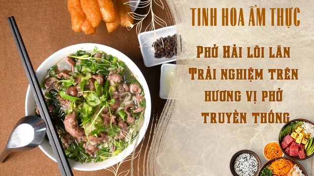 Phở Hải lõi lăn - Trải nghiệm trên hương vị phở truyền thống